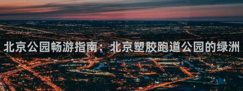 谈球吧与普通平台对比：北京公园畅游指南：北京塑胶跑道
