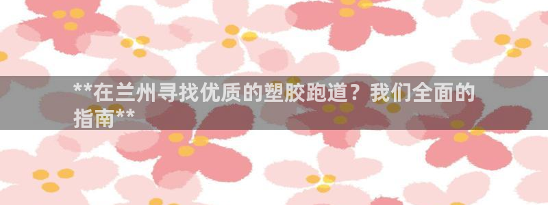 谈球吧体育app下载官网苹果版：**在兰州寻找优质的塑胶跑道？我们全面的
指南**