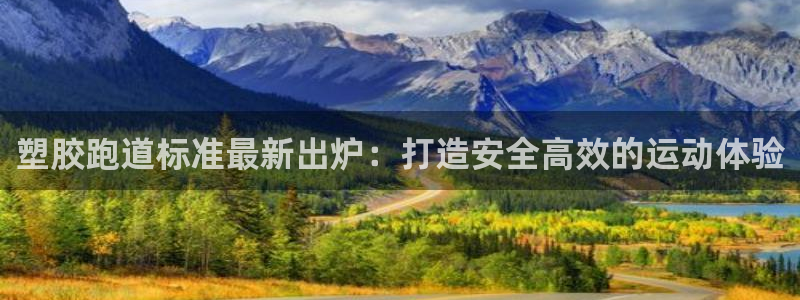 谈球吧官网在线入口手机版免费观看：塑胶跑道标准最新出炉：打造安全高效的运动体验