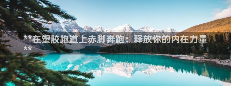 谈球吧网页版：**在塑胶跑道上赤脚奔跑：释放你的内在力量
**