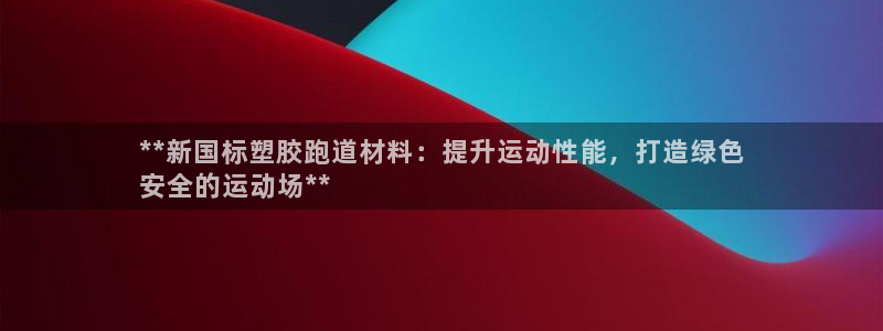 谈球吧tvt：**新国标塑胶跑道材料：提升运动性能，打造绿色
安全的运动场**