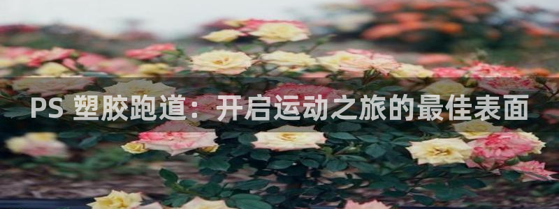 谈球吧体育ios下载：PS 塑胶跑道：开启运动之旅的