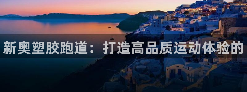谈球吧体育综合：新奥塑胶跑道：打造高品质运动体验的