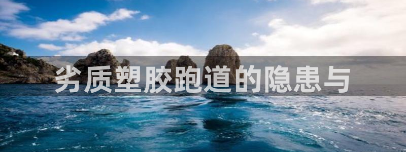 谈球吧官网在线入口手机版免费：劣质塑胶跑道的隐患与