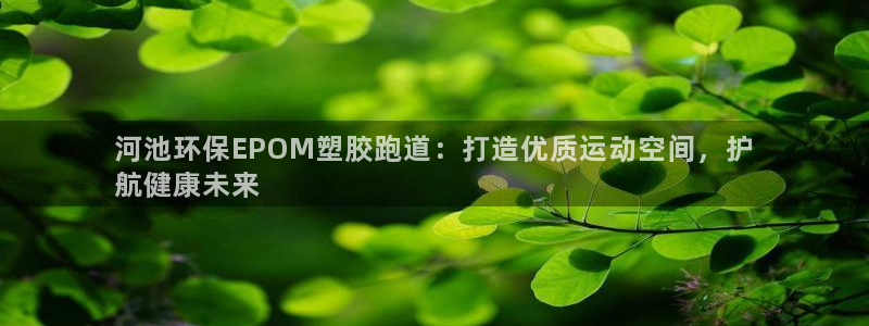 谈球吧体育官网在线入口：河池环保EPOM塑胶跑道：打造优质运动空间，护
航健康未来