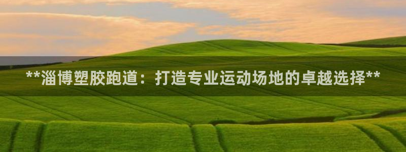 谈球吧官网首页：**淄博塑胶跑道：打造专业运动场地的卓越选择**