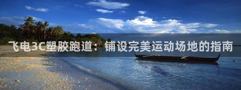 谈球吧平台正规吗可信吗知乎：飞电3C塑胶跑道：铺设完美运动场地的指南