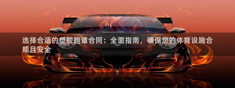 谈球吧网app官网下载：选择合适的塑胶跑道合同：全面指南，确保您的体育设施合
规且安全