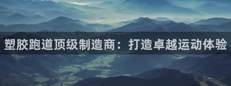 谈球吧体育app官网下载：塑胶跑道顶级制造商：打造卓越运动体验