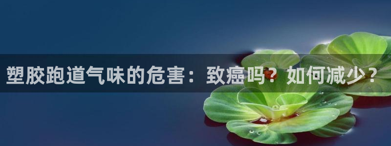 谈球吧是黑台子吗还是白台子好：塑胶跑道气味的危害：致癌吗？如何减少？