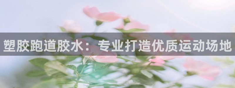 谈球吧属于哪个旗下：塑胶跑道胶水：专业打造优质运动场地