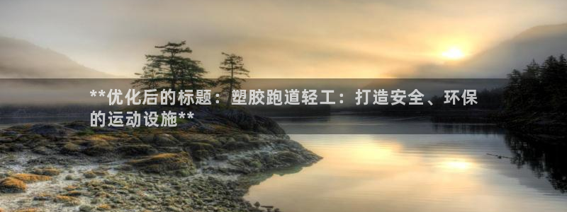 谈球吧APP入口：**优化后的标题：塑胶跑道轻工：打