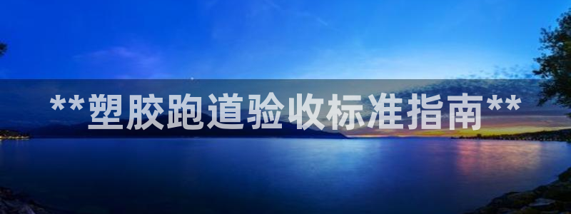 谈球吧是黑台子吗还是白台：**塑胶跑道验收标准指南**