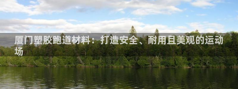 谈球吧靠谱吗：厦门塑胶跑道材料：打造安全、耐用且美观的运动
场