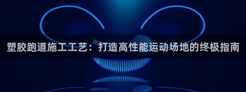 谈球吧体育ios下载：塑胶跑道施工工艺：打造高性能运动场地的终极指南