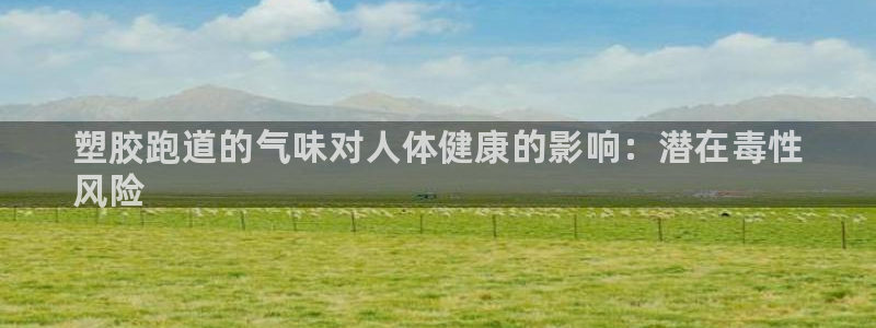 谈球吧可靠吗：塑胶跑道的气味对人体健康的影响：潜在毒性
风险