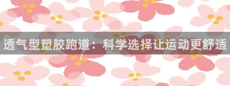 谈球吧体育app下载官网：透气型塑胶跑道：科学选择让运动更舒