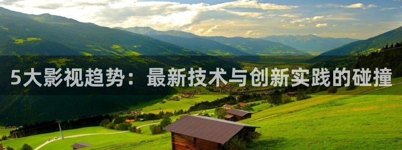 迅播影院伦理片：5大影视趋势：最新技术与创新实践的碰撞