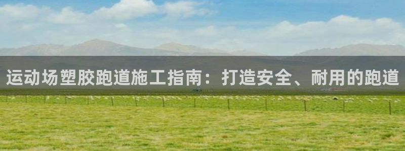 谈球吧的聊天软件叫什么：运动场塑胶跑道施工指南：打造