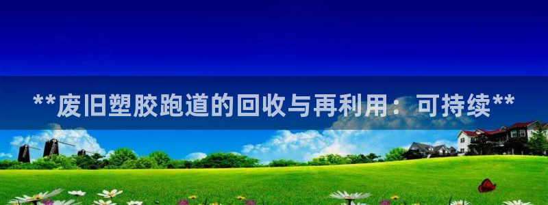 谈球吧官网在线入口手机版下载安装：**废旧塑胶跑道的