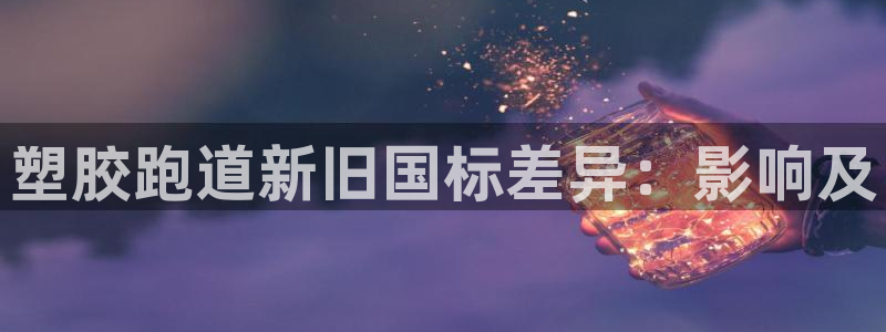 谈球吧登录网：塑胶跑道新旧国标差异：影响及