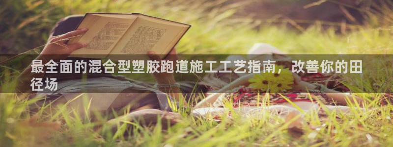 谈球吧官网提款不了：最全面的混合型塑胶跑道施工工艺指