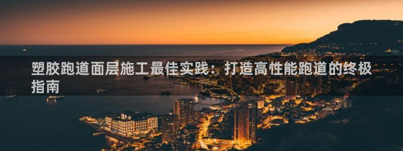 谈球吧体育综合：塑胶跑道面层施工最佳实践：打造高性能